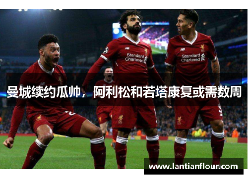 曼城续约瓜帅，阿利松和若塔康复或需数周