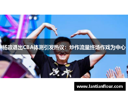 杨政退出CBA体测引发热议：炒作流量终场作戏为中心